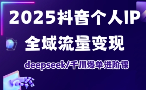 2025抖音个人IP全域流量变现进阶课，deepseek千川爆单进阶课-资源宝库