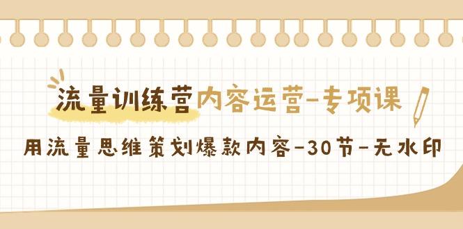 流量训练营之内容运营专项课，用流量思维策划爆款内容(30节课)-资源宝库