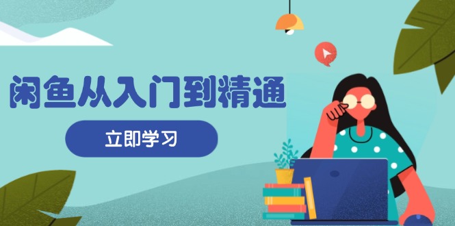 闲鱼从入门到精通：掌握商品发布全流程，每日流量获取技巧，快速高效变现-资源宝库