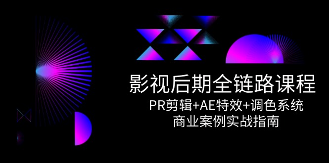 影视后期全链路课程，PR剪辑+AE特效+调色系统，商业案例实战指南-资源宝库