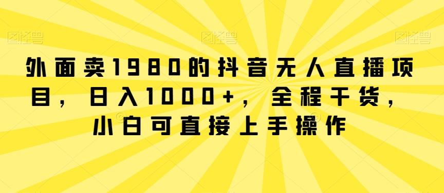 外面卖1980的抖音无人直播项目，日入1000+，全程干货，小白可直接上手操作【揭秘】-资源宝库