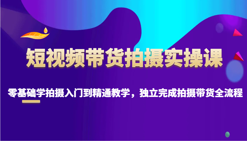短视频带货拍摄实操课，零基础学拍摄入门到精通教学，独立完成拍摄带货全流程-资源宝库