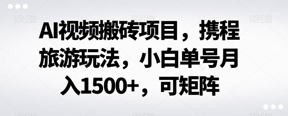 AI视频搬砖项目，携程旅游玩法，小白单号月入1500+，可矩阵-资源宝库