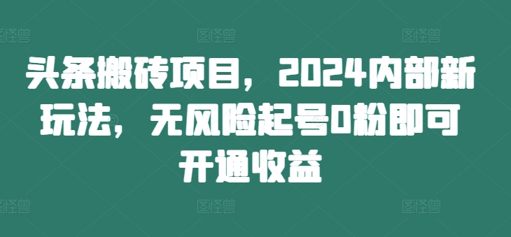 头条搬砖项目，2024内部新玩法，无风险起号0粉即可开通收益-资源宝库