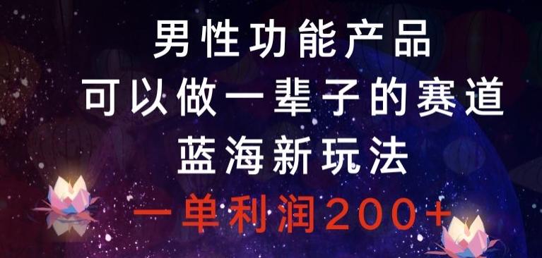 男性功能产品，可以做一辈子的赛道，蓝海新玩法，一单利润200+-资源宝库