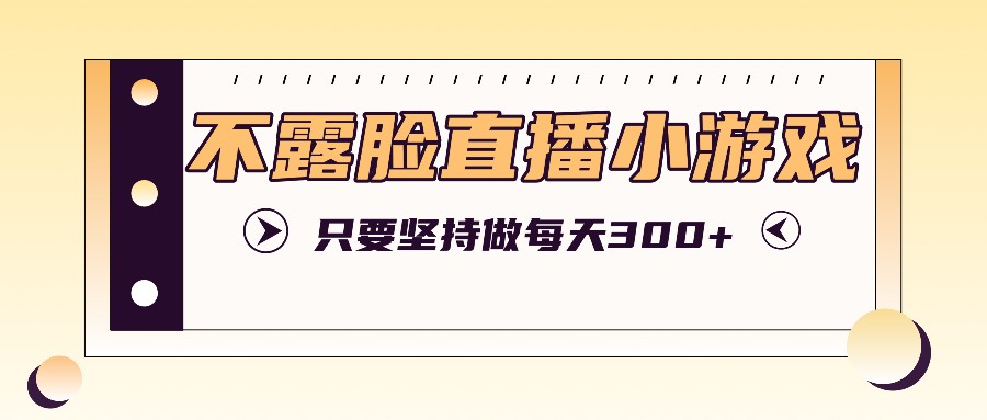 不露脸直播小游戏项目玩法，只要坚持做，轻松实现每天300+-资源宝库
