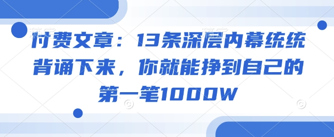 付费文章：13条深层内幕统统背诵下来，你就能挣到自己的第一笔1000W-资源宝库