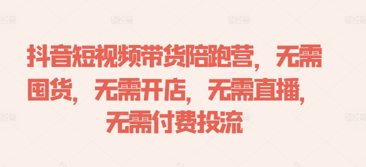 抖音短视频带货陪跑营，无需囤货、无需开店、无需直播,无需付费投流-资源宝库