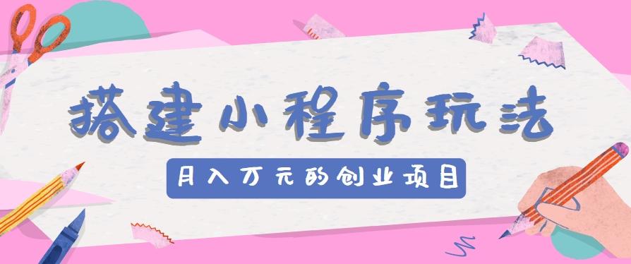 搭建小程序玩法分享,如何开启月收入万元的创业项目-资源宝库