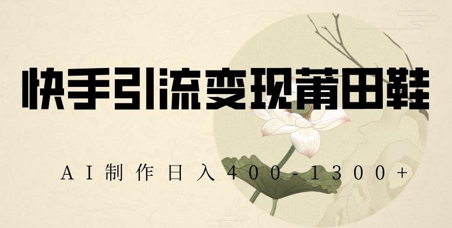 快手引流变现莆田鞋，AI制作日入400+【揭秘】-资源宝库
