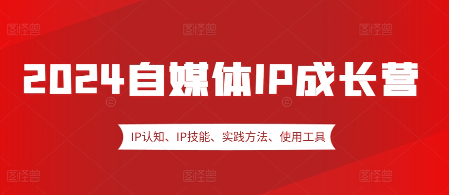 2024自媒体IP成长营，IP认知、IP技能、实践方法、使用工具、嘉宾分享等-资源宝库