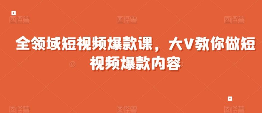 全领域短视频爆款课，全网两千万粉丝大V教你做短视频爆款内容-资源宝库