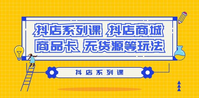 抖店系列课，​抖店商城、商品卡、无货源等玩法-资源宝库