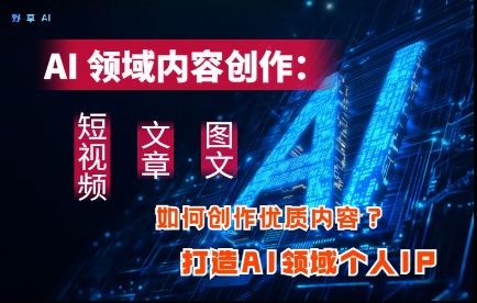 AI领域内容创作:高效创作短视频、文章、图文三大板块内容,打造AI领域个人IP