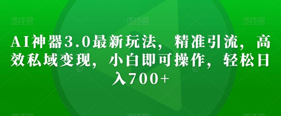 AI神器3.0最新玩法，精准引流，高效私域变现，小白即可操作，轻松日入700+【揭秘】-资源宝库