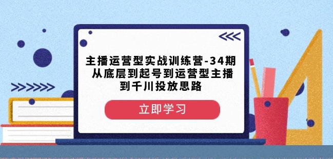 主播运营型实战训练营-第34期从底层到起号到运营型主播到千川投放思路-资源宝库