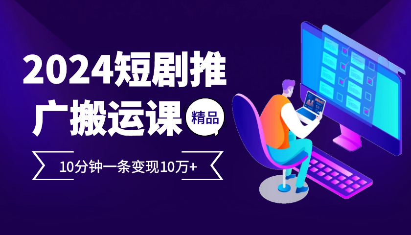2024最火爆的项目短剧推广搬运实操课10分钟一条，单条变现10万+-资源宝库